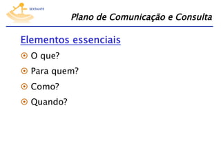 Plano de Comunicação e Consulta

Elementos essenciais
  O que?
  Para quem?
  Como?
  Quando?

 
