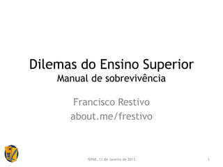Dilemas do Ensino Superior
    Manual de sobrevivência

       Francisco Restivo
      about.me/frestivo



          ISPAB, 11 de Janeiro de 2013   1
 