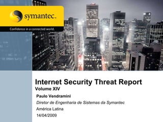 Internet Security Threat Report  Volume XIV  Paulo Vendramini Diretor de Engenharia de Sistemas da Symantec América Latina 14/04/2009 