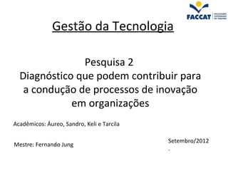 Gestão da Tecnologia

               Pesquisa 2
  Diagnóstico que podem contribuir para
   a condução de processos de inovação
             em organizações
Acadêmicos: Áureo, Sandro, Keli e Tarcila

                                            Setembro/2012
Mestre: Fernando Jung
                                            .
 