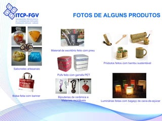FOTOS DE ALGUNS PRODUTOS Sabonetes artesanais Produtos feitos com bambu sustentável Luminárias feitas com bagaço de cana-de-açúcar Material de escritório feito com pneu Pufs feito com garrafa PET Bolsa feita com banner Bijouterias de cerâmica e  Materiais recicláveis 