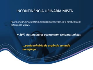 Perda urinária involuntária associada com urgência e também com
esforço(ICS-2002).
● 29% das mulheres apresentam sintomas mistos.
...perda urinária de urgência somada
ao esforço...
INCONTINÊNCIA URINÁRIA MISTA
 