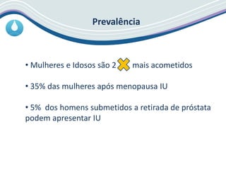 Prevalência
• Mulheres e Idosos são 2 mais acometidos
• 35% das mulheres após menopausa IU
• 5% dos homens submetidos a retirada de próstata
podem apresentar IU
 