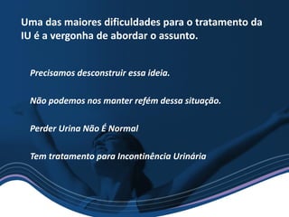 Precisamos desconstruir essa ideia.
Não podemos nos manter refém dessa situação.
Perder Urina Não É Normal
Tem tratamento para Incontinência Urinária
Uma das maiores dificuldades para o tratamento da
IU é a vergonha de abordar o assunto.
 