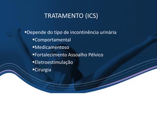 TRATAMENTO (ICS)
▪Depende do tipo de incontinência urinária
▪Comportamental
▪Medicamentoso
▪Fortalecimento Assoalho Pélvico
▪Eletroestimulação
▪Cirurgia
 