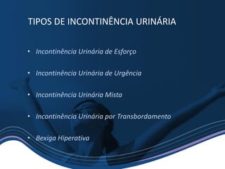 • Incontinência Urinária de Esforço
• Incontinência Urinária de Urgência
• Incontinência Urinária Mista
• Incontinência Urinária por Transbordamento
• Bexiga Hiperativa
TIPOS DE INCONTINÊNCIA URINÁRIA
 