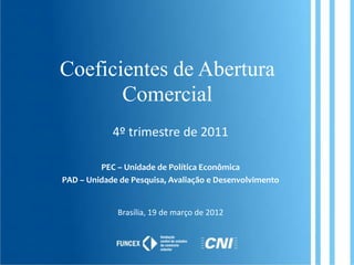 Coeficientes de Abertura
       Comercial
            4º trimestre de 2011

         PEC – Unidade de Política Econômica
PAD – Unidade de Pesquisa, Avaliação e Desenvolvimento


             Brasília, 19 de março de 2012
 