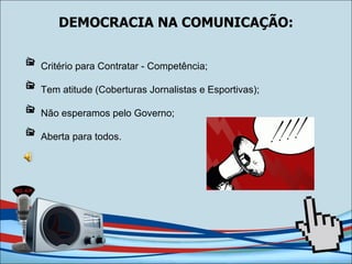DEMOCRACIA NA COMUNICAÇÃO: Critério para Contratar - Competência; Tem atitude (Coberturas Jornalistas e Esportivas); Não esperamos pelo Governo; Aberta para todos. 