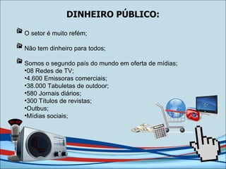 DINHEIRO PÚBLICO: O setor é muito refém; Não tem dinheiro para todos; Somos o segundo país do mundo em oferta de mídias; 08 Redes de TV; 4.600 Emissoras comerciais; 38.000 Tabuletas de outdoor; 580 Jornais diários; 300 Títulos de revistas; Outbus; Mídias sociais; 