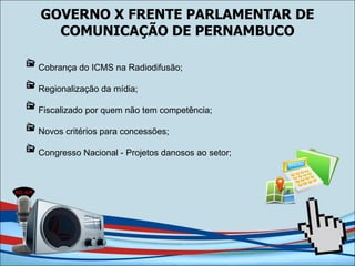 GOVERNO X FRENTE PARLAMENTAR DE COMUNICAÇÃO DE PERNAMBUCO Cobrança do ICMS na Radiodifusão; Regionalização da mídia; Fiscalizado por quem não tem competência; Novos critérios para concessões; Congresso Nacional - Projetos danosos ao setor; 