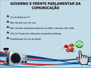 GOVERNO X FRENTE PARLAMENTAR DA COMUNICAÇÃO Voz do Brasil na TV; Não veicular suco de uva; Não veicular campanhas alusivas ao Natal, Carnaval, São João; 10% do Tempo da mídia para campanhas públicas; Flexibilização da Voz do Brasil. 