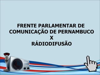 FRENTE PARLAMENTAR DE  COMUNICAÇÃO DE PERNAMBUCO X RÁDIODIFUSÃO 