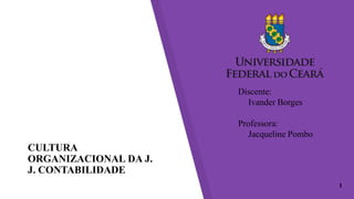 CULTURA
ORGANIZACIONAL DA J.
J. CONTABILIDADE
Discente:
Ivander Borges
Professora:
Jacqueline Pombo
1
 