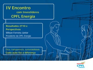 IV Encontro
                com Investidores
          CPFL Energia

    Resultados 2T10 e
    Perspectivas
    Wilson Ferreira Júnior
    Presidente da CPFL Energia




    Ética, transparência, sustentabilidade.
    Cada ação faz a diferença




1
 
