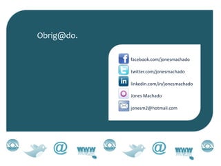 Obrig@do.

            facebook.com/jonesmachado

            twitter.com/jonesmachado

            linkedin.com/in/jonesmachado

            Jones Machado

            jonesm2@hotmail.com
 