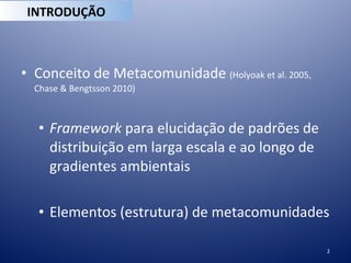 <ul><li>Conceito de Metacomunidade  (Holyoak et al. 2005, Chase & Bengtsson 2010) </li></ul><ul><ul><li>Framework  para el...