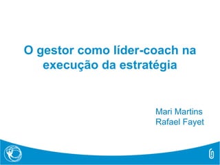 O gestor como líder-coach na
execução da estratégia
Mari Martins
Rafael Fayet
 