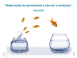 introdução“Nada existe de permanente a não ser a mudança”.
Heráclito
 