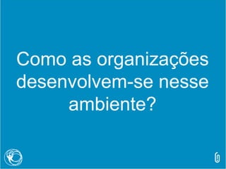 Como as organizações
desenvolvem-se nesse
ambiente?
 