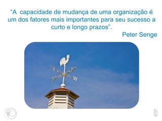 “A capacidade de mudança de uma organização é
um dos fatores mais importantes para seu sucesso a
curto e longo prazos”.
Peter Senge
 