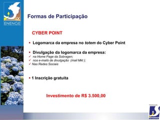 Formas de Participação


  CYBER POINT

 Logomarca da empresa no totem do Cyber Point

 Divulgação da logomarca da empresa:
 na Home Page da Sobragen;
 nos e-mails de divulgação (mail Mkt );
 Nas Redes Sociais



 1 Inscrição gratuita



            Investimento de R$ 3.500,00
 