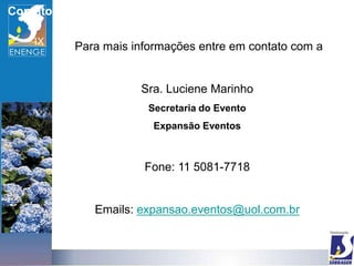 Contato

          Para mais informações entre em contato com a


                     Sra. Luciene Marinho
                       Secretaria do Evento
                        Expansão Eventos



                      Fone: 11 5081-7718


             Emails: expansao.eventos@uol.com.br
 