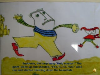 Suddenly, the harp sang ”Help master!” The
giant woke up and shouted, “Fee, Fi, Fo, Fun!” Jack
ran and started climbing down the beanstalk.
 