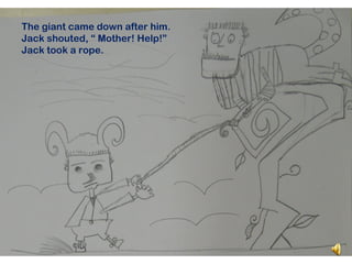 The giant came down after him.
Jack shouted, “ Mother! Help!”
Jack took a rope.
 