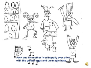 Jack and his mother lived happily ever after
with the golden eggs and the magic harp.
 