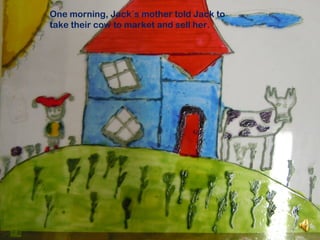 One morning, Jack´s mother told Jack to
take their cow to market and sell her.
 