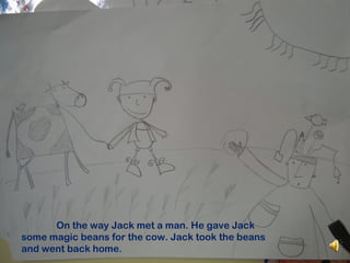 On the way Jack met a man. He gave Jack
some magic beans for the cow. Jack took the beans
and went back home.