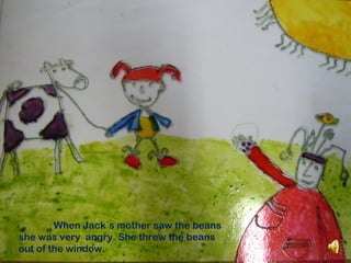 When Jack´s mother saw the beans
she was very angry. She threw the beans
out of the window.
 
