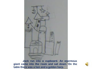 Jack run into a cupboard. An enormous
giant came into the room and sat down. On the
table there was a hen and a golden harp.
 