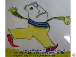 “ Lay” said the giant. The hen laid an egg-it
was made of gold. “Sing” said the giant. The harp
began to sing. Soon the giant was asleep.
 
