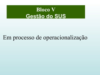 Bloco V Gestão do SUS Em processo de operacionalização 