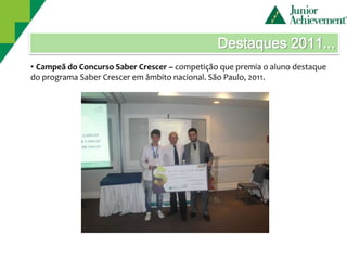 Destaques 2011...
• Campeã do Concurso Saber Crescer – competição que premia o aluno destaque
do programa Saber Crescer em âmbito nacional. São Paulo, 2011.
 