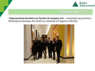 Destaques 2011...
• Representante brasileira no Torneio JA Company 2011 – competição que premia a
Miniempresa destaque das Américas, realizado em Bogotá, Colômbia.
 