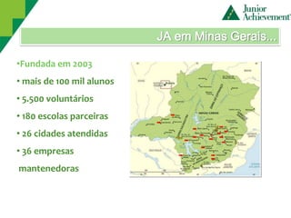 JA em Minas Gerais...

•Fundada em 2003
• mais de 100 mil alunos
• 5.500 voluntários
• 180 escolas parceiras
• 26 cidades atendidas
• 36 empresas
mantenedoras
 