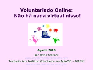 Voluntariado Online:  Não há nada virtual nisso! Agosto 2006 por Jayne Cravens www.coyotecommunications.com Tradução livre Instituto Voluntários em Ação/SC – IVA/SC www.voluntariosemacao.org.br 