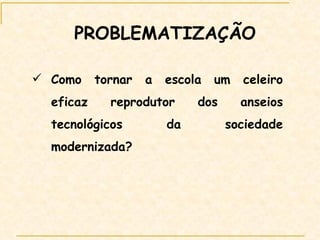 Como tornar a escola um celeiro eficaz reprodutor dos anseios tecnológicos da sociedade modernizada?   PROBLEMATIZAÇÃO 