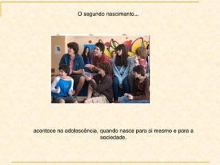 acontece na adolescência, quando nasce para si mesmo e para a sociedade. O segundo nascimento... 