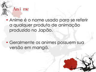 Anime Anime é o nome usado para se referir a qualquer produto de animação produzido no Japão. Geralmente os animes possuem sua versão em mangá. 