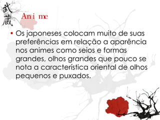 Os japoneses colocam muito de suas preferências em relação a aparência nos animes como seios e formas grandes, olhos grandes que pouco se nota a característica oriental de olhos pequenos e puxados. Anime 