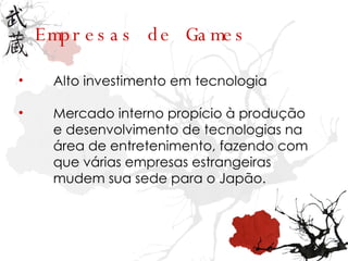 Alto investimento em tecnologia Mercado interno propício à produção e desenvolvimento de tecnologias na área de entretenimento, fazendo com que várias empresas estrangeiras mudem sua sede para o Japão. Empresas de Games 