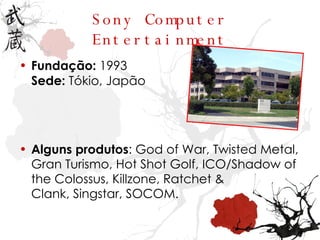 Sony Computer Entertainment Fundação:  1993 Sede:  Tókio, Japão Alguns produtos : God of War, Twisted Metal, Gran Turismo, Hot Shot Golf, ICO/Shadow of the Colossus, Killzone, Ratchet & Clank, Singstar, SOCOM. 