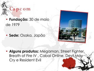 Capcom Fundação:   30 de maio de 1979   Sede:  Osaka,  Japão Alguns produtos:  Megaman, Street Fighter, Breath of Fire IV , Cabal Online, Devil May Cry e Resident Evil 