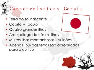 Características Gerais Terra do sol nascente Capital – Tóquio Quatro grandes ilhas Arquipélago de três mil ilhas Muitas ilhas montanhosas – vulcões Apenas 15% das terras são apropriadas para o cultivo 