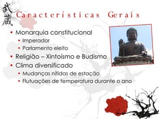 Características Gerais Monarquia constitucional Imperador Parlamento eleito Religião – Xintoísmo e Budismo Clima diversificado Mudanças nítidas de estação Flutuações de temperatura durante o ano 