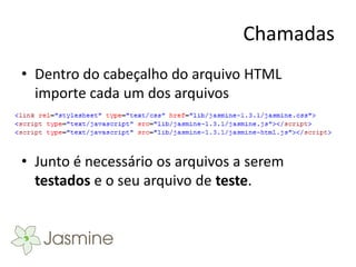 Chamadas
• Dentro do cabeçalho do arquivo HTML
  importe cada um dos arquivos



• Junto é necessário os arquivos a serem
  testados e o seu arquivo de teste.
 