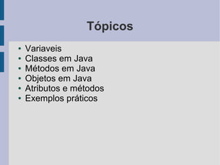 Tópicos
●   Variaveis
●   Classes em Java
●   Métodos em Java
●   Objetos em Java
●   Atributos e métodos
●   Exemplos prá...